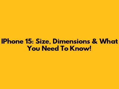 IPhone 15: Size, Dimensions & What You Need To Know!