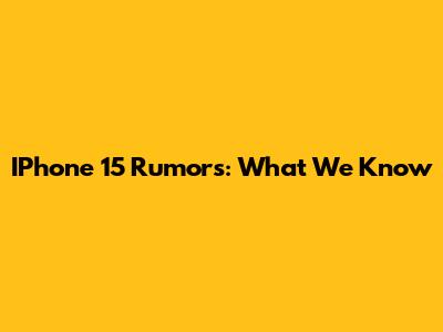 IPhone 15 Rumors: What We Know