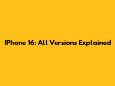 IPhone 16: All Versions Explained