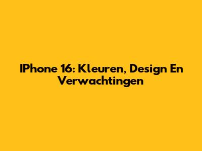 IPhone 16: Kleuren, Design En Verwachtingen