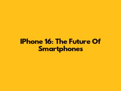 IPhone 16: The Future Of Smartphones