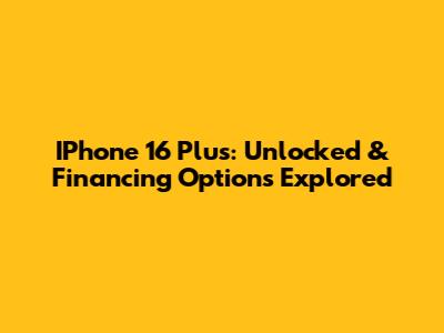 IPhone 16 Plus: Unlocked & Financing Options Explored