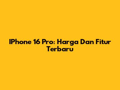 IPhone 16 Pro: Harga Dan Fitur Terbaru