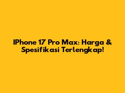 IPhone 17 Pro Max: Harga & Spesifikasi Terlengkap!