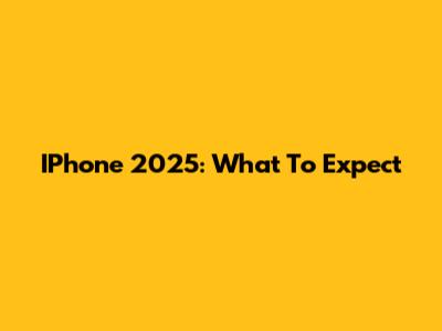 IPhone 2025: What To Expect