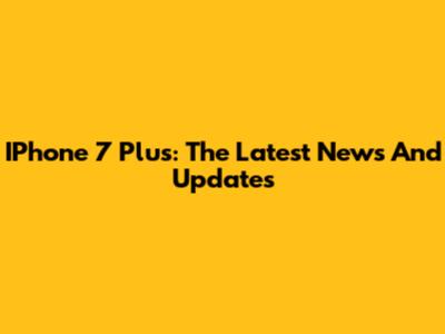 IPhone 7 Plus: The Latest News And Updates