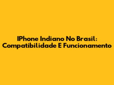 IPhone Indiano No Brasil: Compatibilidade E Funcionamento