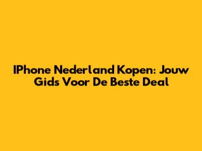 IPhone Nederland Kopen: Jouw Gids Voor De Beste Deal