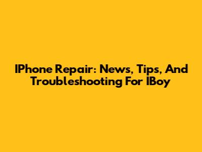 IPhone Repair: News, Tips, And Troubleshooting For IBoy