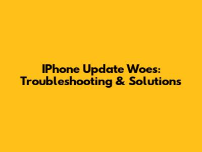 IPhone Update Woes: Troubleshooting & Solutions