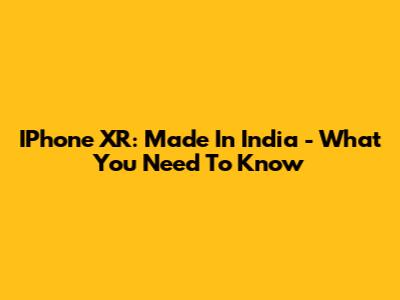 IPhone XR: Made In India - What You Need To Know