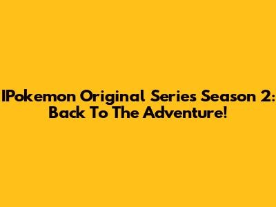 IPokemon Original Series Season 2: Back To The Adventure!