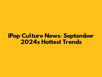 IPop Culture News: September 2024's Hottest Trends