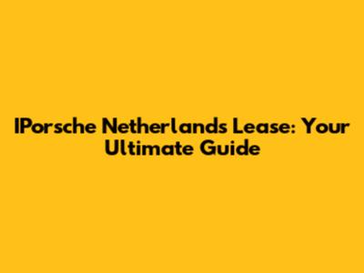 IPorsche Netherlands Lease: Your Ultimate Guide