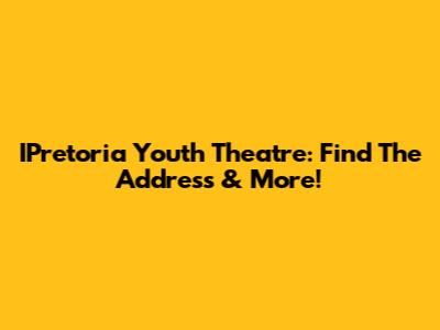 IPretoria Youth Theatre: Find The Address & More!