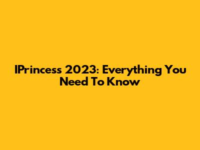 IPrincess 2023: Everything You Need To Know