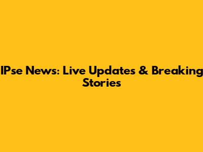 IPse News: Live Updates & Breaking Stories