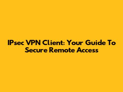 IPsec VPN Client: Your Guide To Secure Remote Access