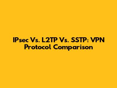 IPsec Vs. L2TP Vs. SSTP: VPN Protocol Comparison