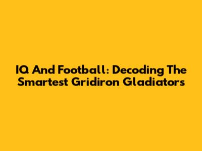 IQ And Football: Decoding The Smartest Gridiron Gladiators