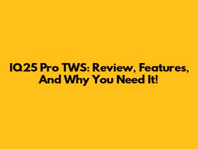 IQ25 Pro TWS: Review, Features, And Why You Need It!