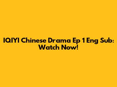 IQIYI Chinese Drama Ep 1 Eng Sub: Watch Now!