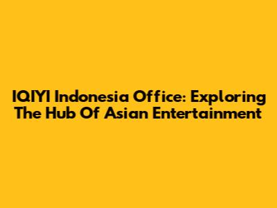 IQIYI Indonesia Office: Exploring The Hub Of Asian Entertainment