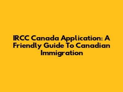 IRCC Canada Application: A Friendly Guide To Canadian Immigration