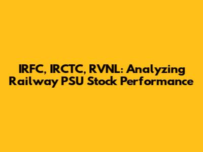 IRFC, IRCTC, RVNL: Analyzing Railway PSU Stock Performance