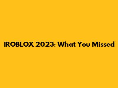 IROBLOX 2023: What You Missed