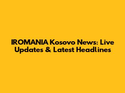IROMANIA Kosovo News: Live Updates & Latest Headlines