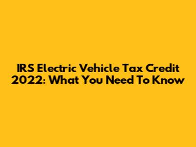IRS Electric Vehicle Tax Credit 2022: What You Need To Know