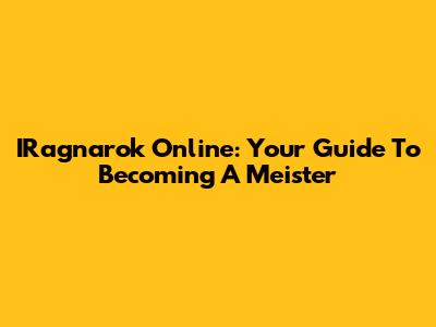 IRagnarok Online: Your Guide To Becoming A Meister