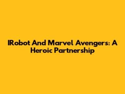 IRobot And Marvel Avengers: A Heroic Partnership