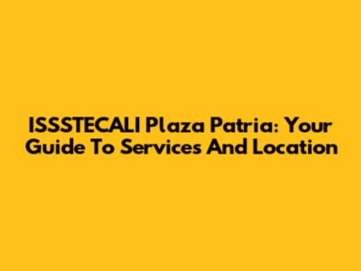 ISSSTECALI Plaza Patria: Your Guide To Services And Location