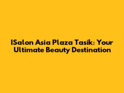 ISalon Asia Plaza Tasik: Your Ultimate Beauty Destination