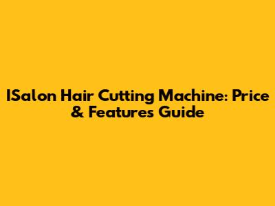 ISalon Hair Cutting Machine: Price & Features Guide