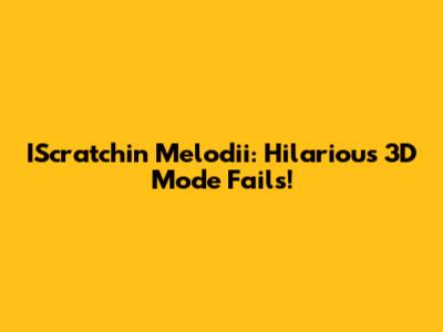IScratchin' Melodii: Hilarious 3D Mode Fails!