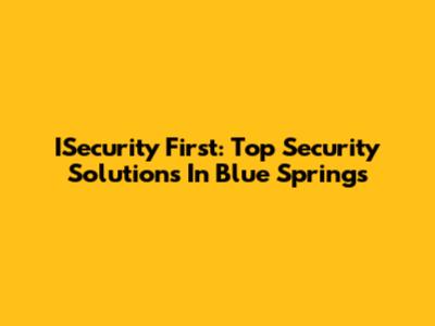 ISecurity First: Top Security Solutions In Blue Springs