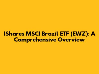 IShares MSCI Brazil ETF (EWZ): A Comprehensive Overview