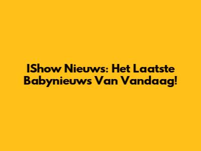 IShow Nieuws: Het Laatste Babynieuws Van Vandaag!