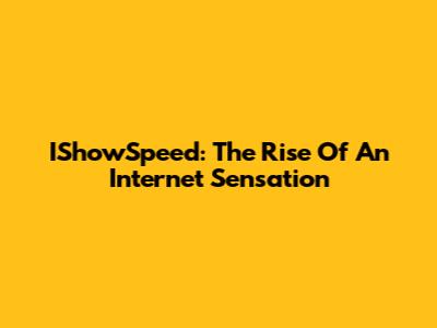 IShowSpeed: The Rise Of An Internet Sensation