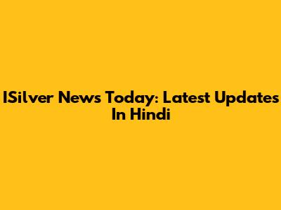 ISilver News Today: Latest Updates In Hindi