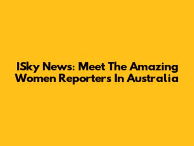 ISky News: Meet The Amazing Women Reporters In Australia