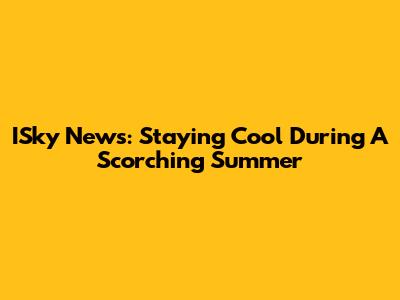 ISky News: Staying Cool During A Scorching Summer