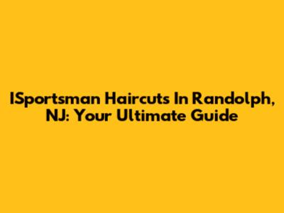 ISportsman Haircuts In Randolph, NJ: Your Ultimate Guide