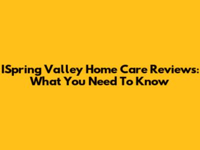 ISpring Valley Home Care Reviews: What You Need To Know