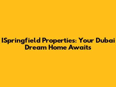 ISpringfield Properties: Your Dubai Dream Home Awaits