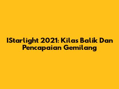IStarlight 2021: Kilas Balik Dan Pencapaian Gemilang