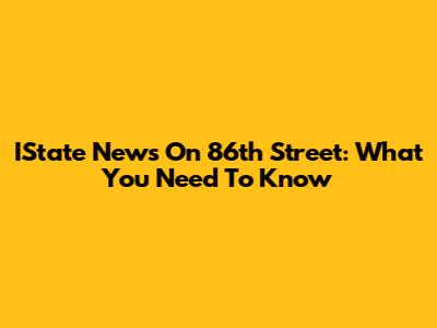 IState News On 86th Street: What You Need To Know